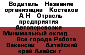 Водитель › Название организации ­ Костаков А.Н › Отрасль предприятия ­ Автоперевозки › Минимальный оклад ­ 40 000 - Все города Работа » Вакансии   . Алтайский край,Алейск г.